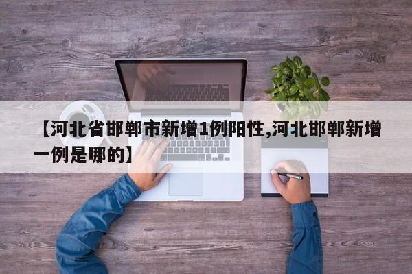 【河北省邯郸市新增1例阳性,河北邯郸新增一例是哪的】