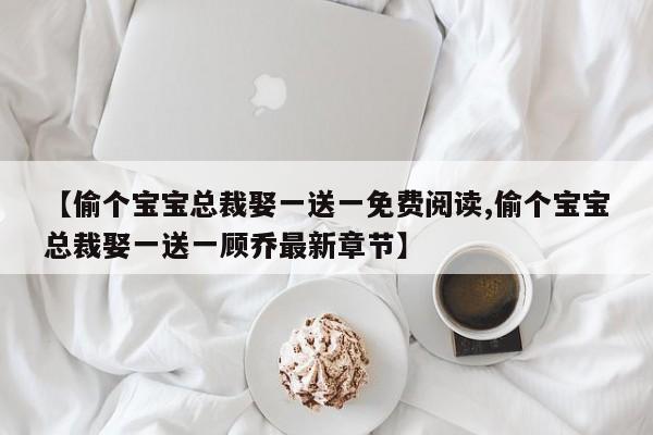 【偷个宝宝总裁娶一送一免费阅读,偷个宝宝总裁娶一送一顾乔最新章节】
