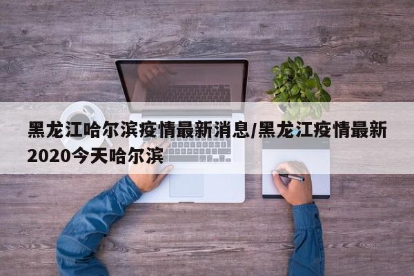 黑龙江哈尔滨疫情最新消息/黑龙江疫情最新2020今天哈尔滨