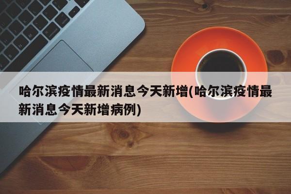 哈尔滨疫情最新消息今天新增(哈尔滨疫情最新消息今天新增病例)