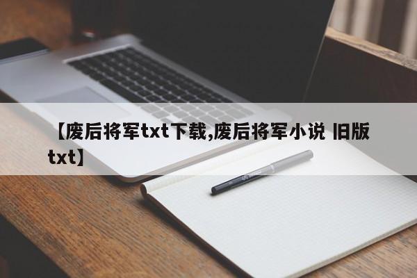 【废后将军txt下载,废后将军小说 旧版txt】