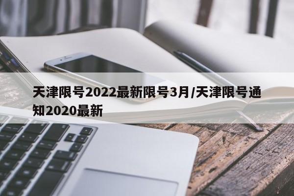 天津限号2022最新限号3月/天津限号通知2020最新