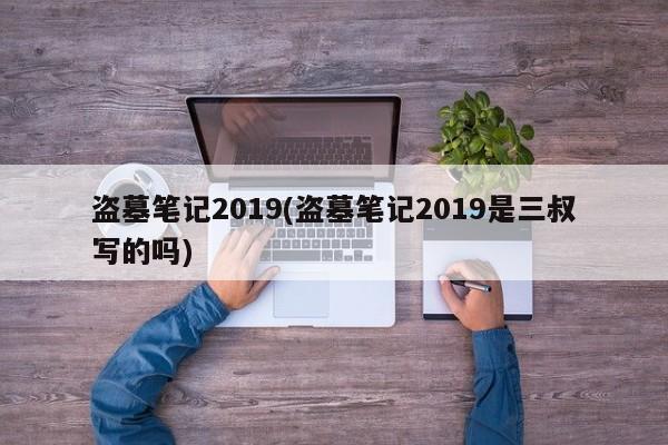 盗墓笔记2019(盗墓笔记2019是三叔写的吗)