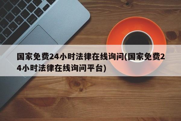 国家免费24小时法律在线询问(国家免费24小时法律在线询问平台)