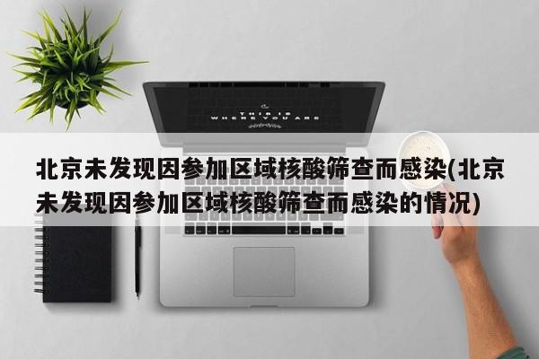 北京未发现因参加区域核酸筛查而感染(北京未发现因参加区域核酸筛查而感染的情况)
