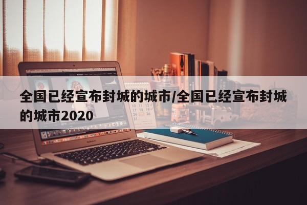 全国已经宣布封城的城市/全国已经宣布封城的城市2020