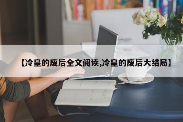 【冷皇的废后全文阅读,冷皇的废后大结局】