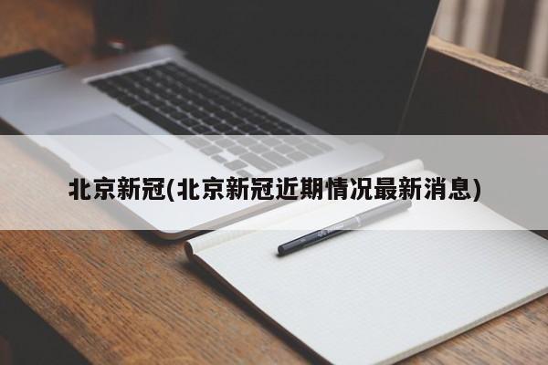 北京新冠(北京新冠近期情况最新消息)