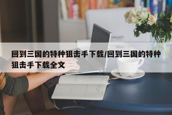 回到三国的特种狙击手下载/回到三国的特种狙击手下载全文
