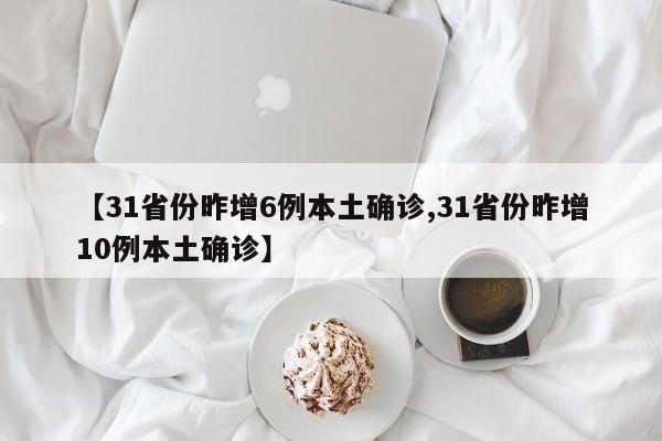 【31省份昨增6例本土确诊,31省份昨增10例本土确诊】