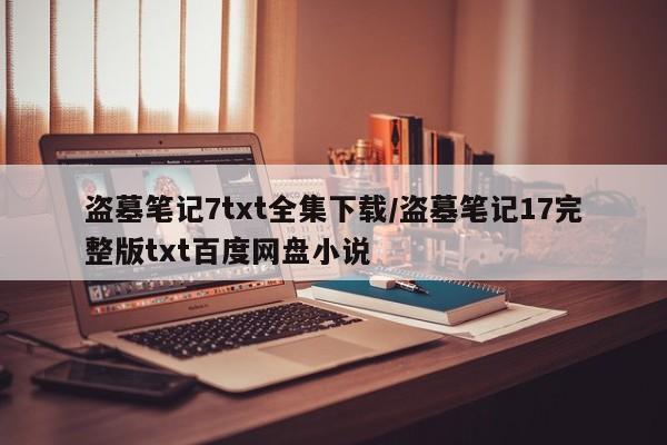盗墓笔记7txt全集下载/盗墓笔记17完整版txt百度网盘小说