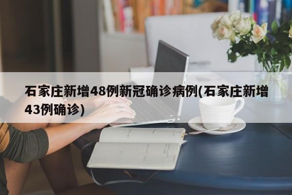石家庄新增48例新冠确诊病例(石家庄新增43例确诊)