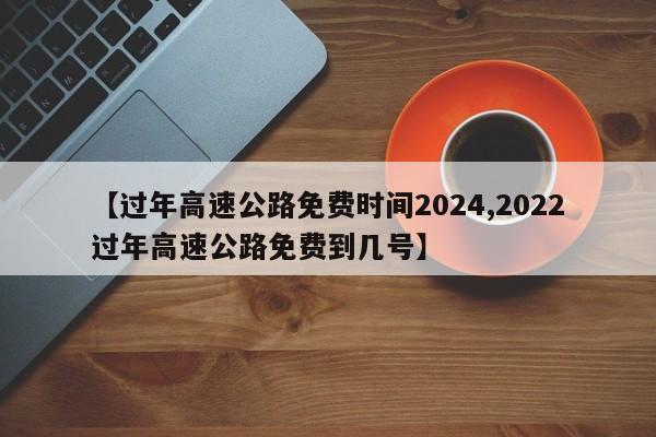【过年高速公路免费时间2024,2022过年高速公路免费到几号】