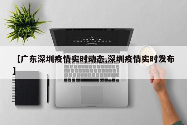 【广东深圳疫情实时动态,深圳疫情实时发布】