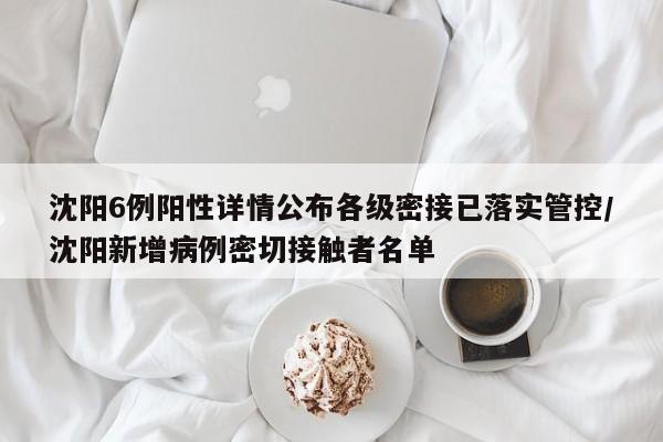 沈阳6例阳性详情公布各级密接已落实管控/沈阳新增病例密切接触者名单