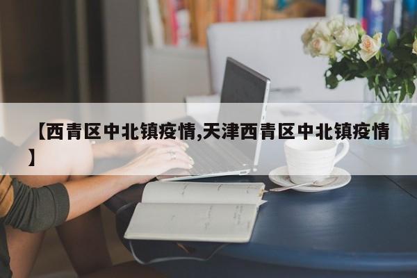 【西青区中北镇疫情,天津西青区中北镇疫情】