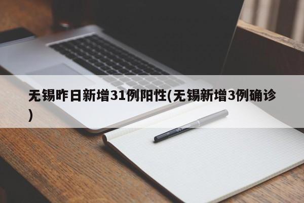 无锡昨日新增31例阳性(无锡新增3例确诊)