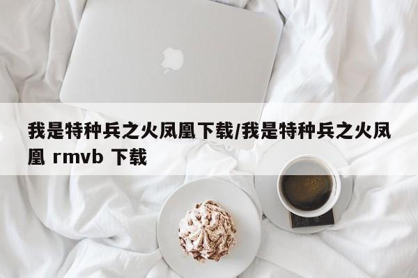我是特种兵之火凤凰下载/我是特种兵之火凤凰 rmvb 下载