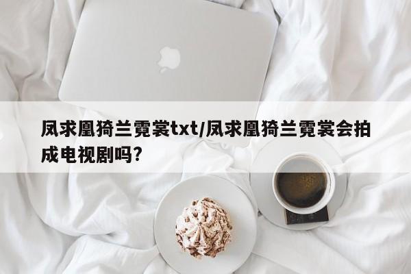 凤求凰猗兰霓裳txt/凤求凰猗兰霓裳会拍成电视剧吗?