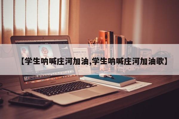 【学生呐喊庄河加油,学生呐喊庄河加油歌】
