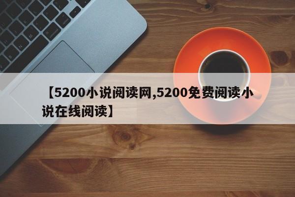 【5200小说阅读网,5200免费阅读小说在线阅读】