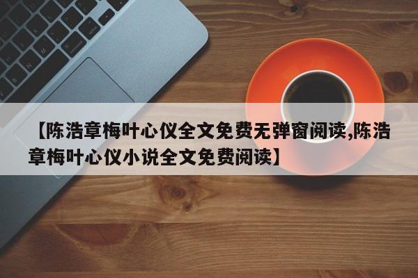 【陈浩章梅叶心仪全文免费无弹窗阅读,陈浩章梅叶心仪小说全文免费阅读】