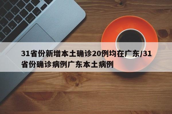 31省份新增本土确诊20例均在广东/31省份确诊病例广东本土病例