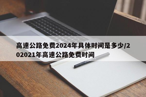 高速公路免费2024年具体时间是多少/202021年高速公路免费时间