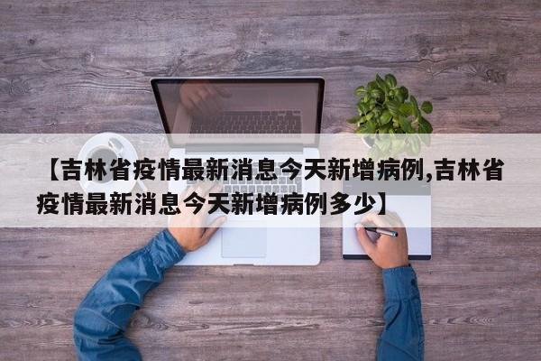 【吉林省疫情最新消息今天新增病例,吉林省疫情最新消息今天新增病例多少】