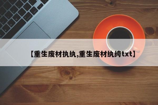 【重生废材执纨,重生废材纨绔txt】