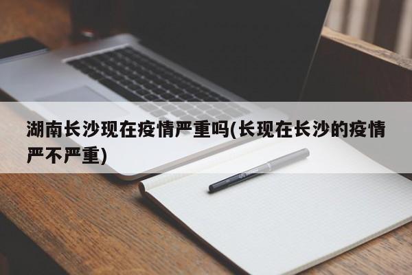 湖南长沙现在疫情严重吗(长现在长沙的疫情严不严重)