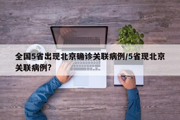 全国5省出现北京确诊关联病例/5省现北京关联病例?