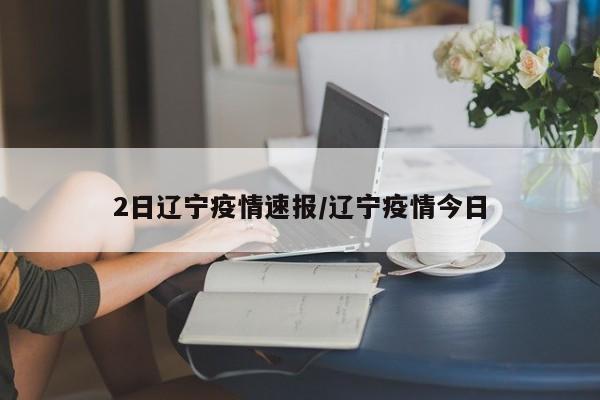 2日辽宁疫情速报/辽宁疫情今日