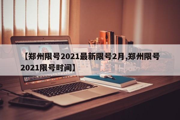 【郑州限号2021最新限号2月,郑州限号2021限号时间】