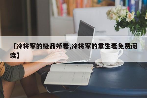 【冷将军的极品娇妻,冷将军的重生妻免费阅读】