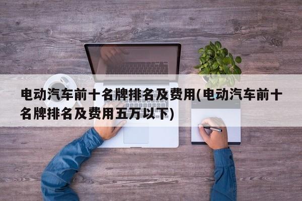 电动汽车前十名牌排名及费用(电动汽车前十名牌排名及费用五万以下)