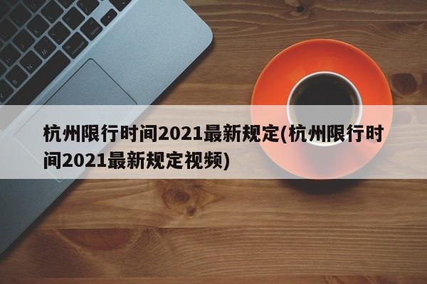 杭州限行时间2021最新规定(杭州限行时间2021最新规定视频)