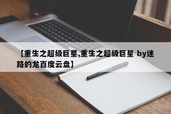 【重生之超级巨星,重生之超级巨星 by迷路的龙百度云盘】