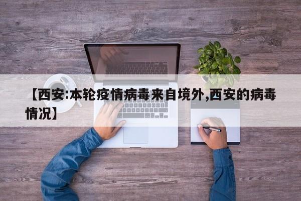 【西安:本轮疫情病毒来自境外,西安的病毒情况】