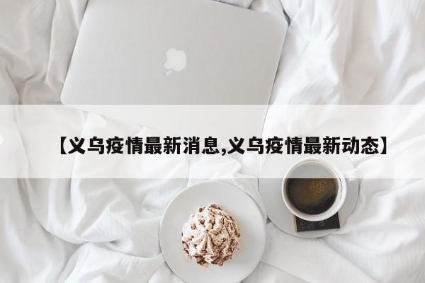 【义乌疫情最新消息,义乌疫情最新动态】