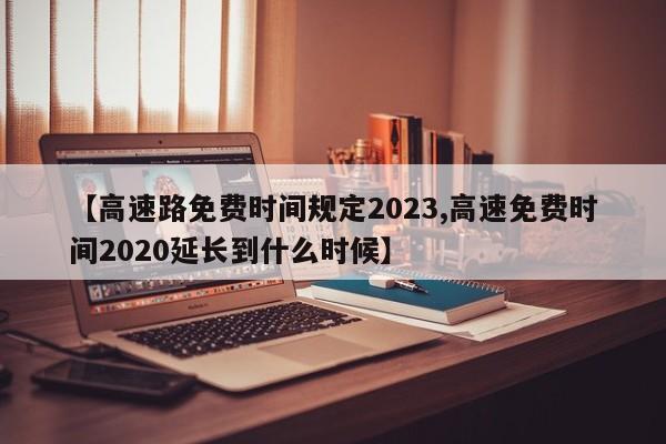 【高速路免费时间规定2023,高速免费时间2020延长到什么时候】