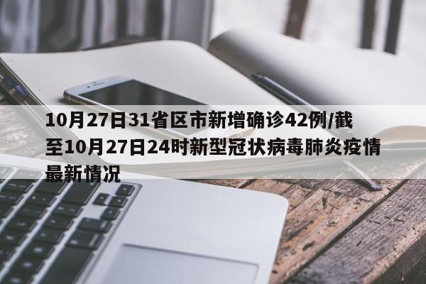 10月27日31省区市新增确诊42例/截至10月27日24时新型冠状病毒肺炎疫情最新情况