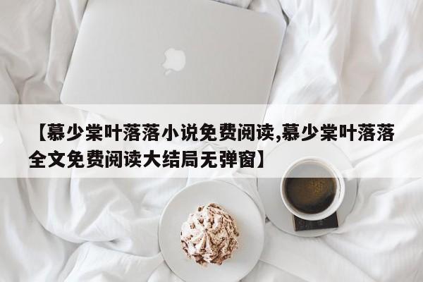 【慕少棠叶落落小说免费阅读,慕少棠叶落落全文免费阅读大结局无弹窗】