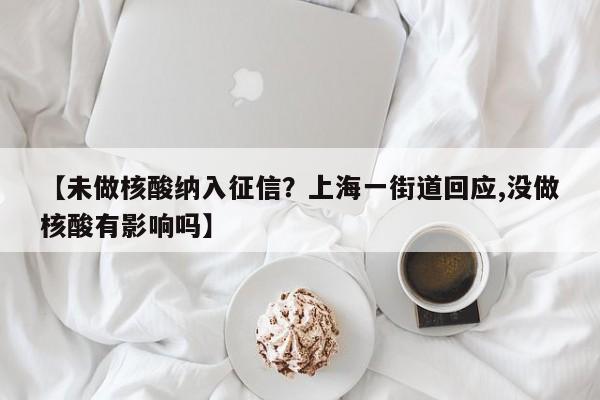 【未做核酸纳入征信？上海一街道回应,没做核酸有影响吗】