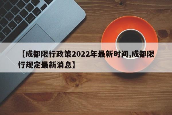 【成都限行政策2022年最新时间,成都限行规定最新消息】