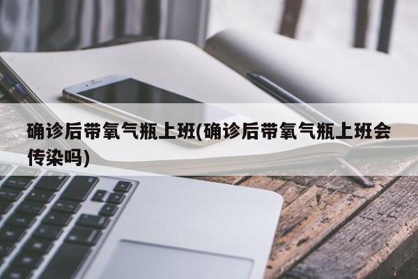 确诊后带氧气瓶上班(确诊后带氧气瓶上班会传染吗)