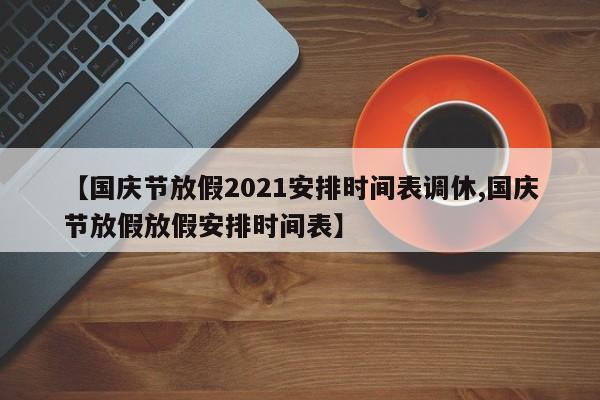 【国庆节放假2021安排时间表调休,国庆节放假放假安排时间表】