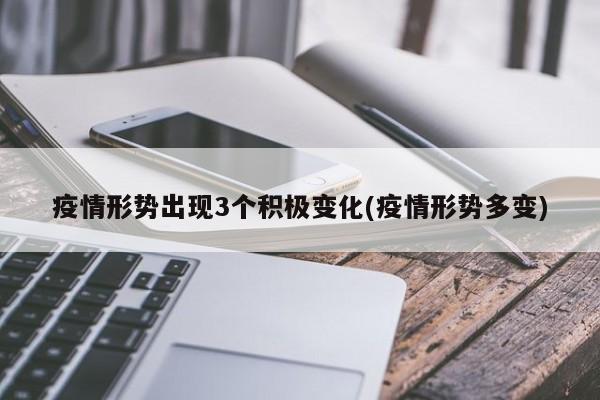 疫情形势出现3个积极变化(疫情形势多变)