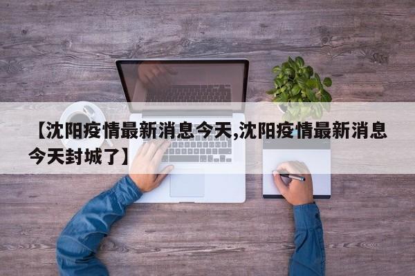 【沈阳疫情最新消息今天,沈阳疫情最新消息今天封城了】