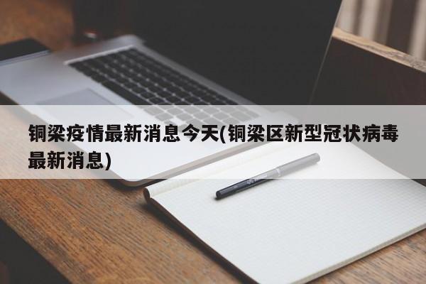 铜梁疫情最新消息今天(铜梁区新型冠状病毒最新消息)